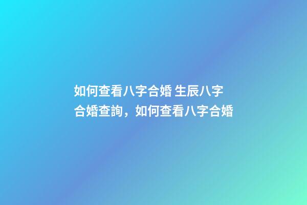 如何查看八字合婚 生辰八字合婚查詢，如何查看八字合婚-第1張-觀點-玄機派